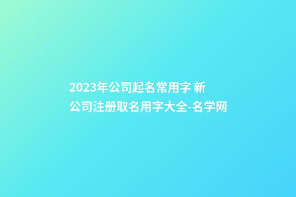 2023年公司起名常用字 新公司注册取名用字大全-名学网-第1张-公司起名-玄机派